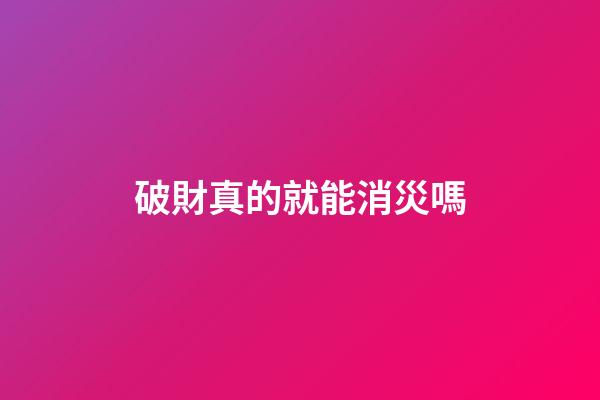 破財真的就能消災嗎