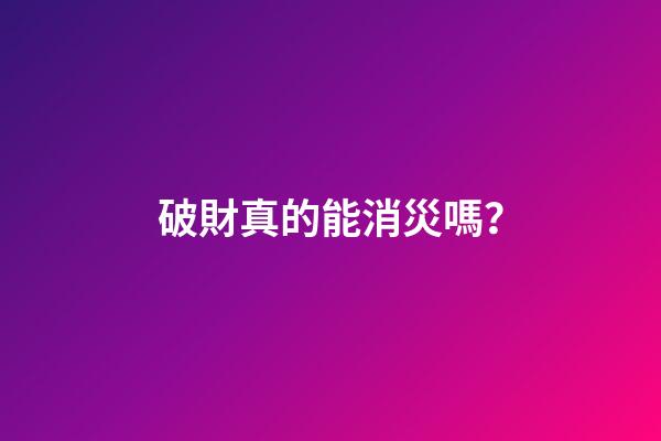 破財真的能消災嗎？