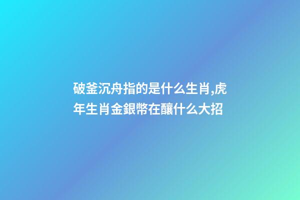 破釜沉舟指的是什么生肖,虎年生肖金銀幣在釀什么大招-第1張-觀點-玄機派