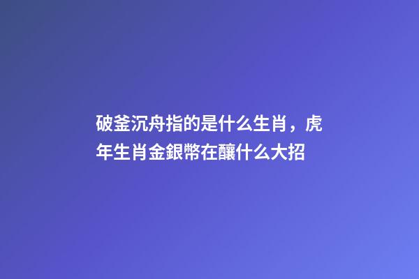 破釜沉舟指的是什么生肖，虎年生肖金銀幣在釀什么大招-第1張-觀點-玄機派