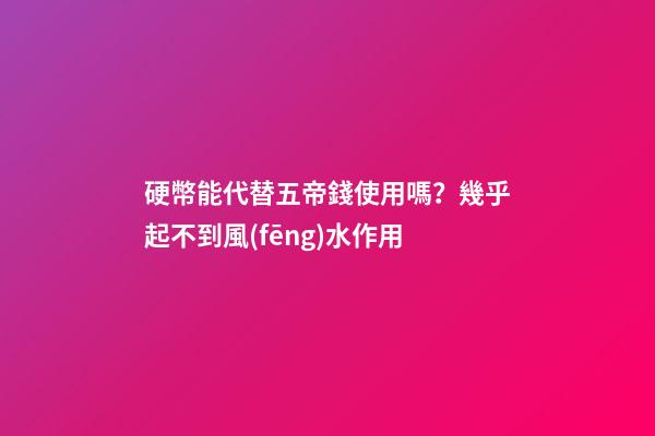 硬幣能代替五帝錢使用嗎？幾乎起不到風(fēng)水作用