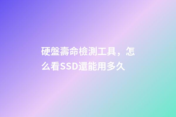 硬盤壽命檢測工具，怎么看SSD還能用多久-第1張-觀點-玄機派