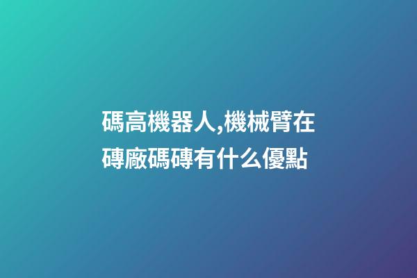 碼高機器人,機械臂在磚廠碼磚有什么優點-第1張-觀點-玄機派