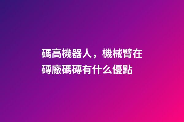 碼高機器人，機械臂在磚廠碼磚有什么優點-第1張-觀點-玄機派