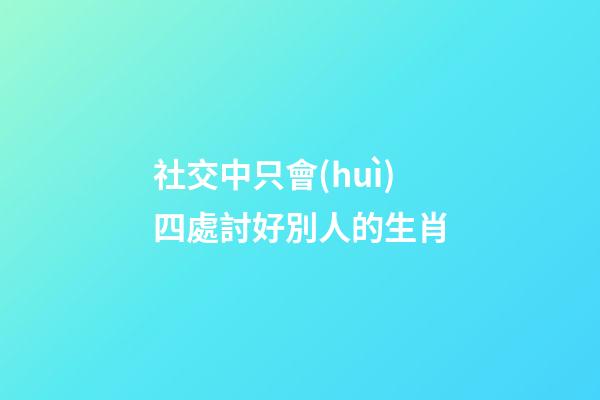 社交中只會(huì)四處討好別人的生肖