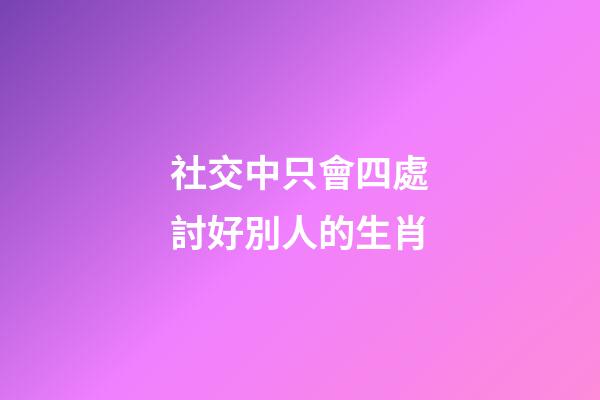 社交中只會四處討好別人的生肖