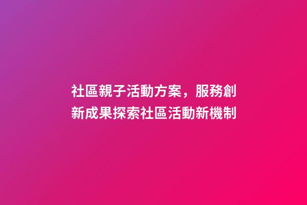 社區親子活動方案，服務創新成果探索社區活動新機制-第1張-觀點-玄機派