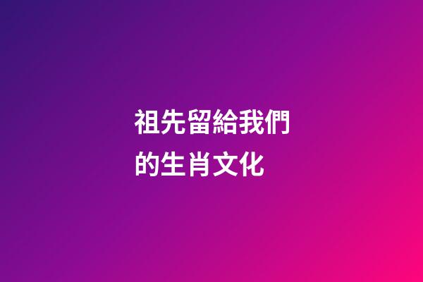 祖先留給我們的生肖文化
