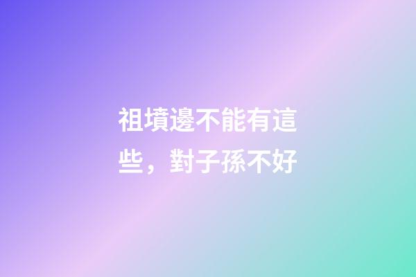 祖墳邊不能有這些，對子孫不好