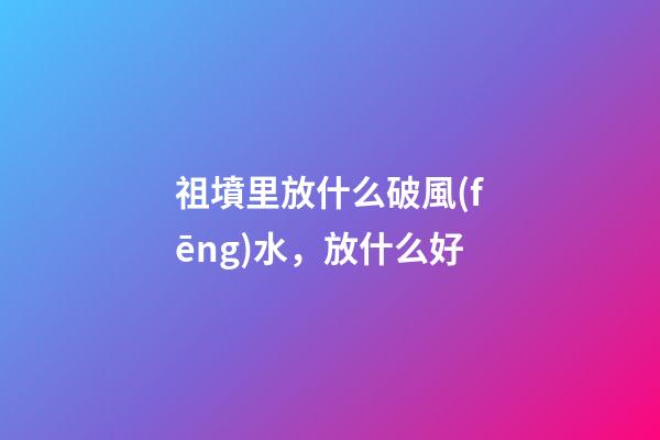 祖墳里放什么破風(fēng)水，放什么好