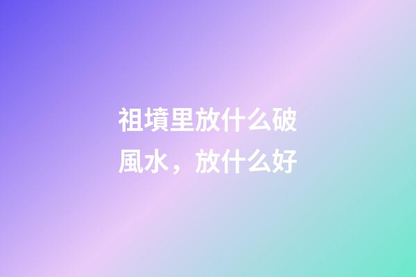 祖墳里放什么破風水，放什么好