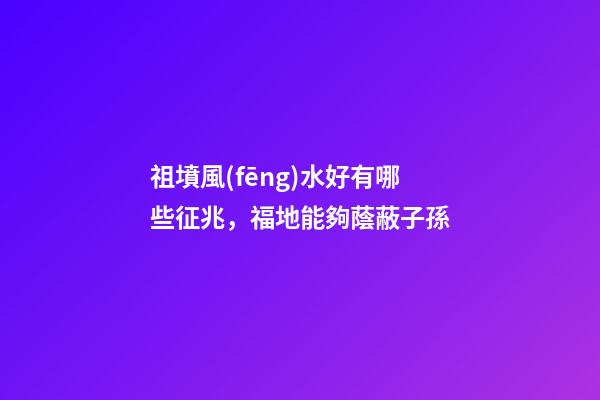 祖墳風(fēng)水好有哪些征兆，福地能夠蔭蔽子孫