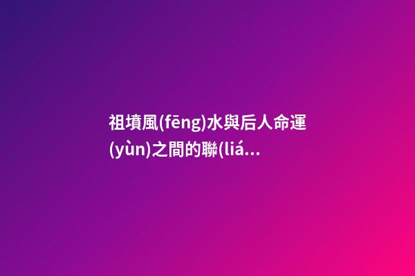 祖墳風(fēng)水與后人命運(yùn)之間的聯(lián)系