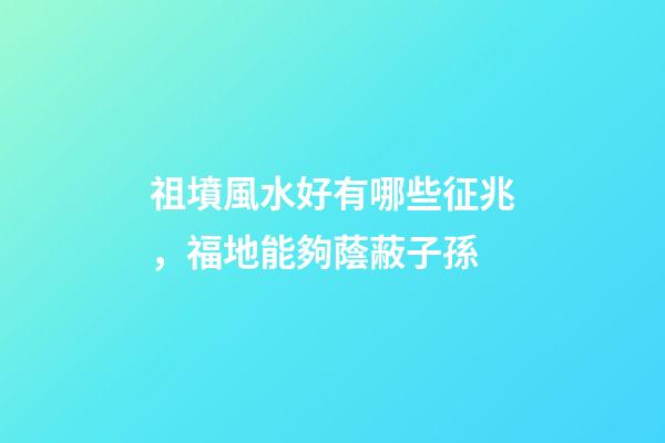 祖墳風水好有哪些征兆，福地能夠蔭蔽子孫