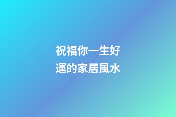 祝福你一生好運的家居風水