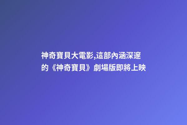 神奇寶貝大電影,這部內涵深邃的《神奇寶貝》劇場版即將上映-第1張-觀點-玄機派