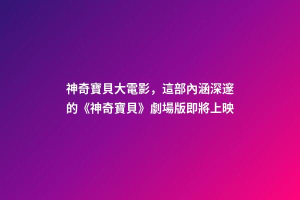 神奇寶貝大電影，這部內涵深邃的《神奇寶貝》劇場版即將上映-第1張-觀點-玄機派