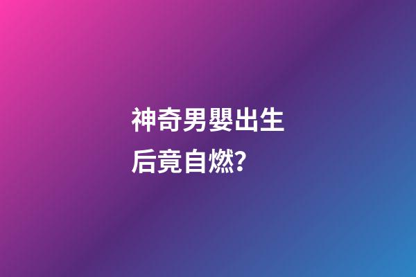神奇男嬰出生后竟自燃？