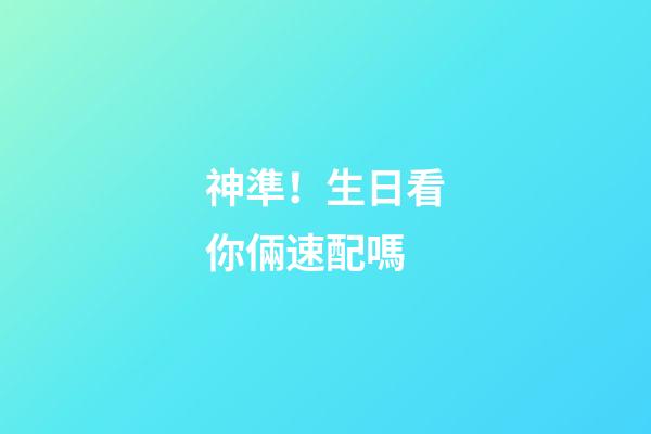 神準！生日看你倆速配嗎