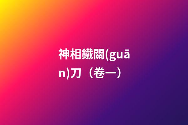 神相鐵關(guān)刀（卷一）