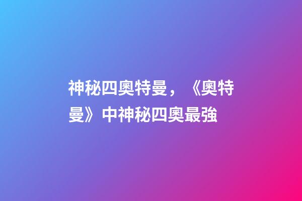 神秘四奧特曼，《奧特曼》中神秘四奧最強-第1張-觀點-玄機(jī)派