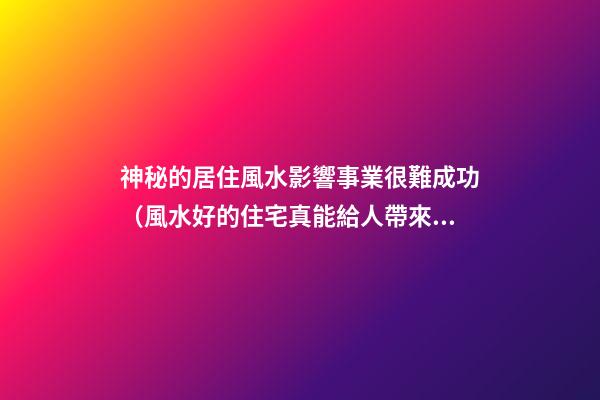 神秘的居住風水影響事業很難成功（風水好的住宅真能給人帶來好運嗎）