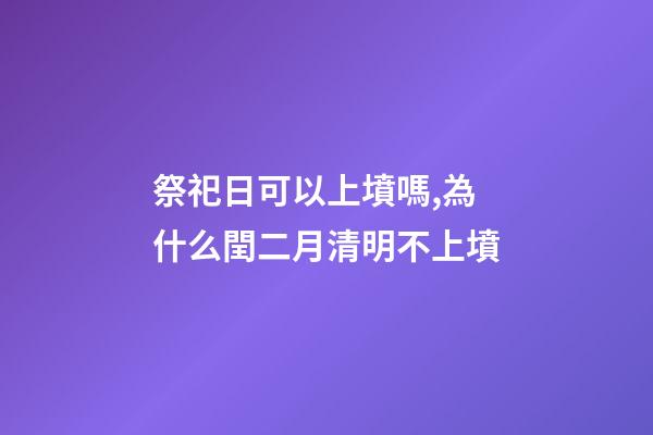 祭祀日可以上墳嗎,為什么閏二月清明不上墳-第1張-觀點-玄機派