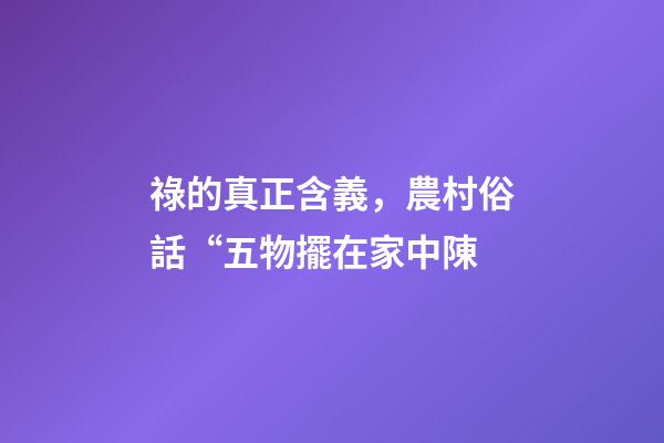 祿的真正含義，農村俗話“五物擺在家中陳-第1張-觀點-玄機派