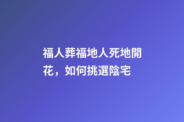 福人葬福地人死地開花，如何挑選陰宅