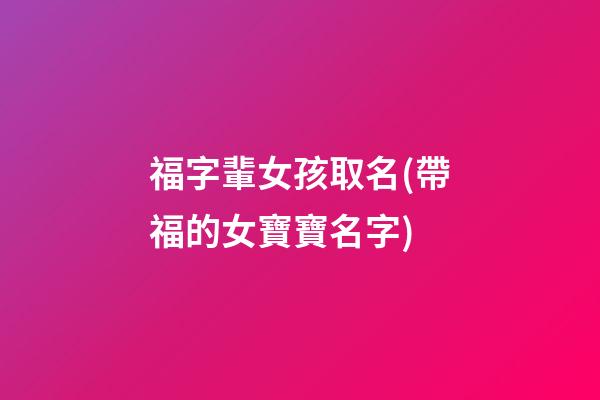 福字輩女孩取名(帶福的女寶寶名字)