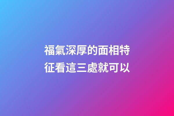 福氣深厚的面相特征看這三處就可以