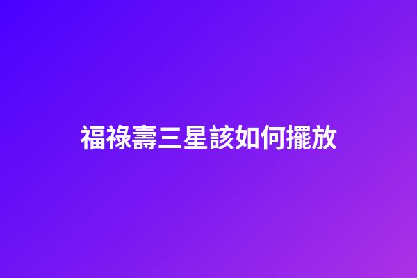 福祿壽三星該如何擺放
