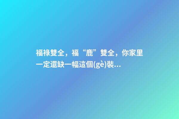 福祿雙全，福“鹿”雙全，你家里一定還缺一幅這個(gè)裝飾畫