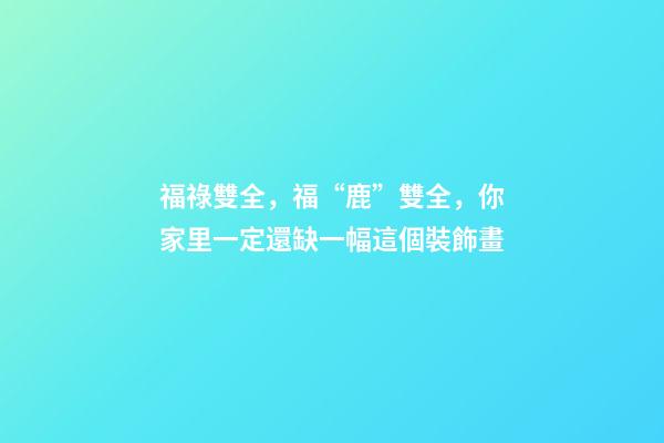 福祿雙全，福“鹿”雙全，你家里一定還缺一幅這個裝飾畫