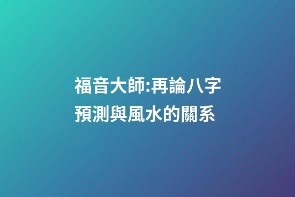福音大師:再論八字預測與風水的關系