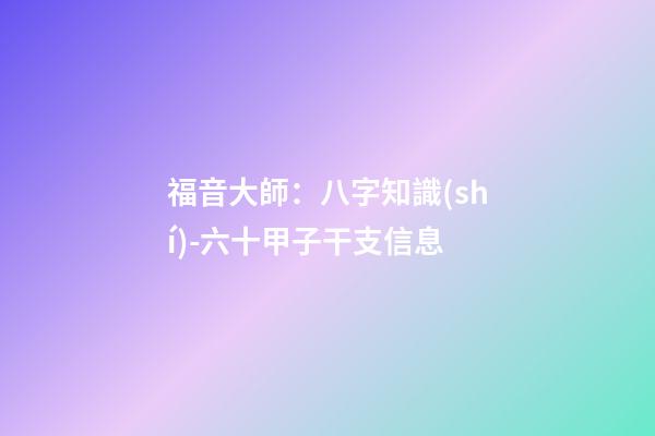 福音大師：八字知識(shí)-六十甲子干支信息