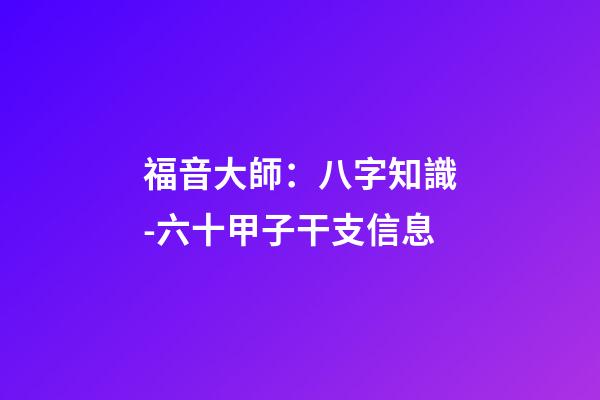 福音大師：八字知識-六十甲子干支信息