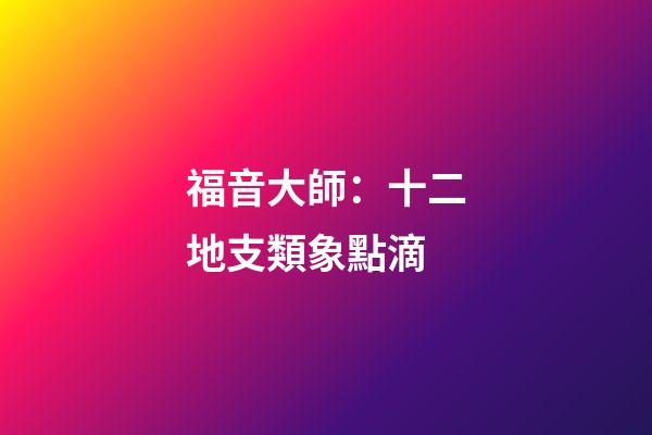 福音大師：十二地支類象點滴