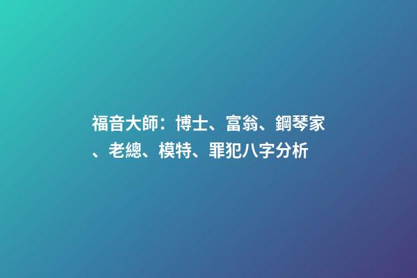 福音大師：博士、富翁、鋼琴家、老總、模特、罪犯八字分析