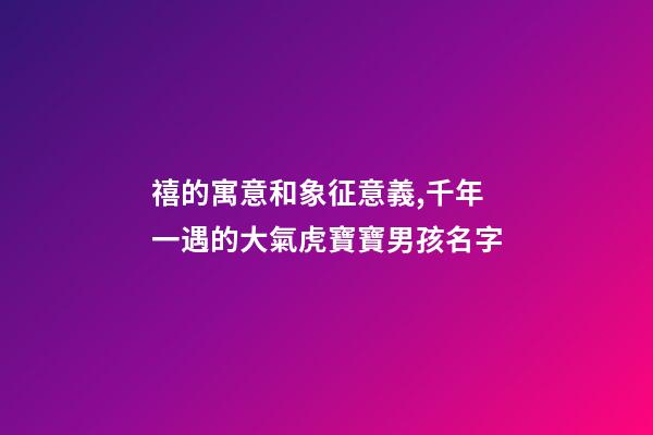 禧的寓意和象征意義,千年一遇的大氣虎寶寶男孩名字-第1張-觀點-玄機派