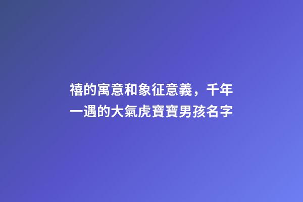 禧的寓意和象征意義，千年一遇的大氣虎寶寶男孩名字-第1張-觀點-玄機派
