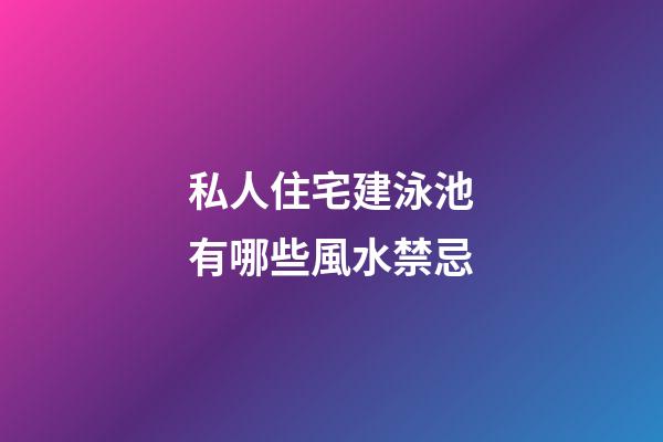 私人住宅建泳池有哪些風水禁忌