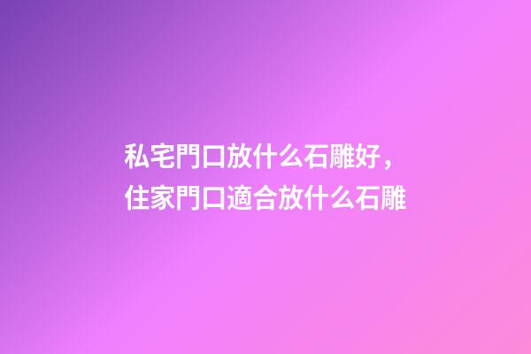 私宅門口放什么石雕好，住家門口適合放什么石雕
