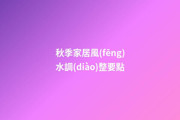 秋季家居風(fēng)水調(diào)整要點