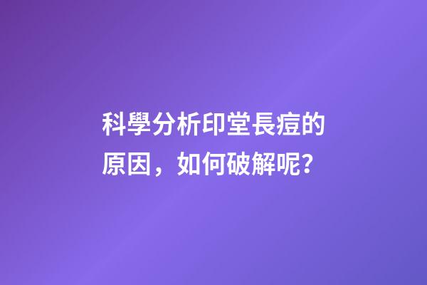 科學分析印堂長痘的原因，如何破解呢？