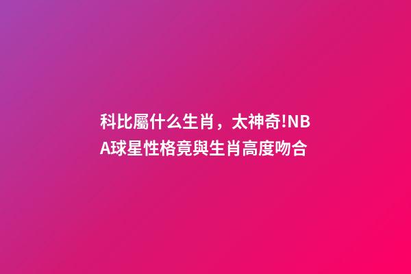 科比屬什么生肖，太神奇!NBA球星性格竟與生肖高度吻合-第1張-觀點-玄機派