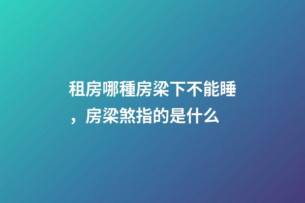 租房哪種房梁下不能睡，房梁煞指的是什么