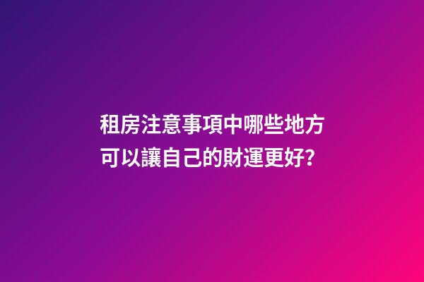 租房注意事項中哪些地方可以讓自己的財運更好？