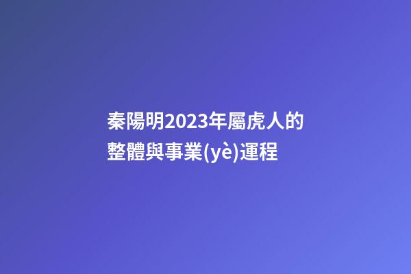 秦陽明2023年屬虎人的整體與事業(yè)運程