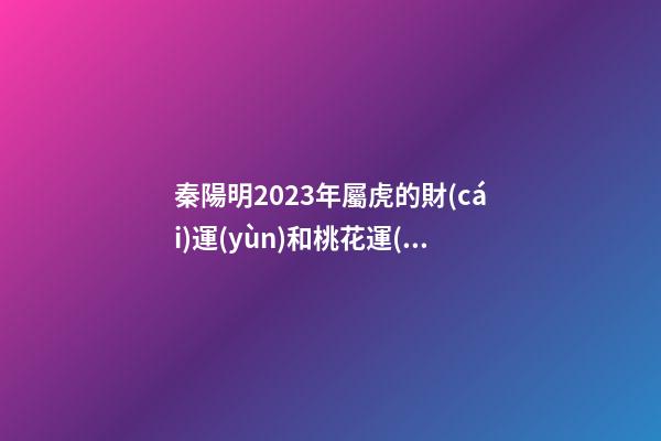 秦陽明2023年屬虎的財(cái)運(yùn)和桃花運(yùn)